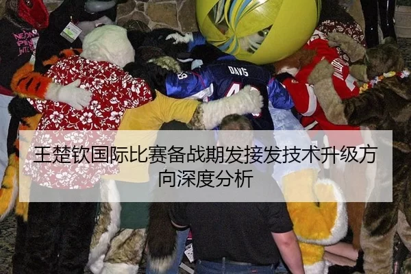 王楚钦国际比赛备战期发接发技术升级方向深度分析